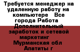 Требуется менеджер на удаленную работу на компьютере - Все города Работа » Дополнительный заработок и сетевой маркетинг   . Мурманская обл.,Апатиты г.